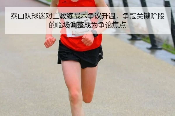 泰山队球迷对主教练战术争议升温，争冠关键阶段的临场调整成为争论焦点